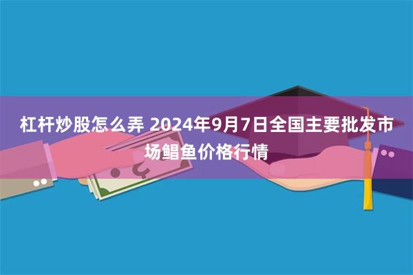 杠杆炒股怎么弄 2024年9月7日全国主要批发市场鲳鱼价格行情