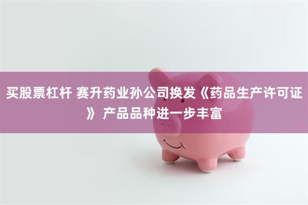 买股票杠杆 赛升药业孙公司换发《药品生产许可证》 产品品种进一步丰富