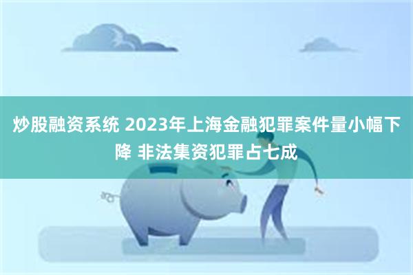 炒股融资系统 2023年上海金融犯罪案件量小幅下降 非法集资犯罪占七成