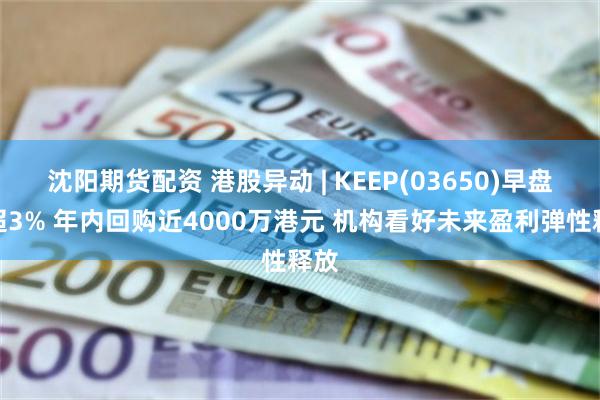 沈阳期货配资 港股异动 | KEEP(03650)早盘涨超3% 年内回购近4000万港元 机构看好未来盈利弹性释放