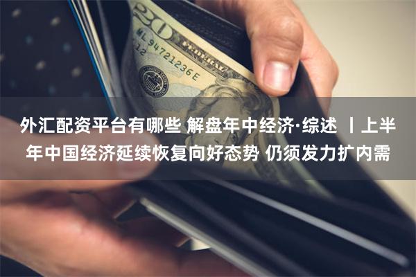 外汇配资平台有哪些 解盘年中经济·综述 丨上半年中国经济延续恢复向好态势 仍须发力扩内需