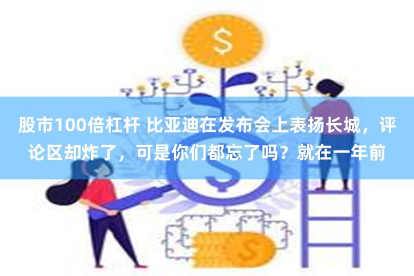 股市100倍杠杆 比亚迪在发布会上表扬长城，评论区却炸了，可是你们都忘了吗？就在一年前