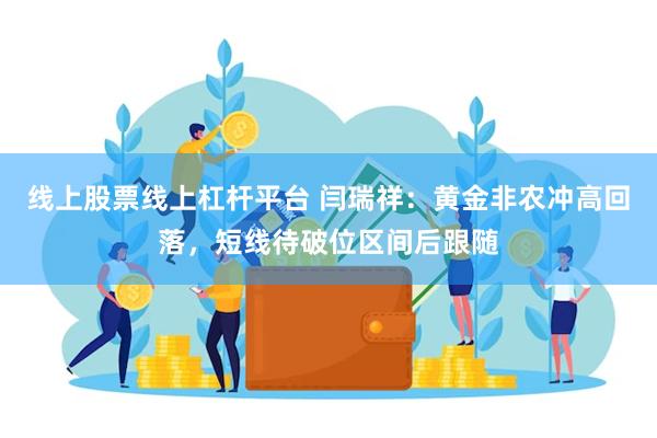 线上股票线上杠杆平台 闫瑞祥：黄金非农冲高回落，短线待破位区间后跟随