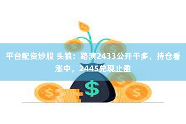 平台配资炒股 头狼：路演2433公开干多，持仓看涨中，2445兑现止盈