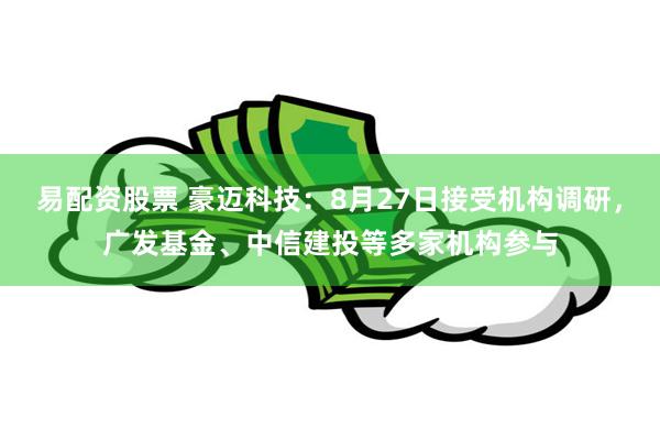 易配资股票 豪迈科技：8月27日接受机构调研，广发基金、中信建投等多家机构参与