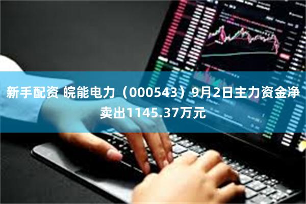 新手配资 皖能电力（000543）9月2日主力资金净卖出1145.37万元