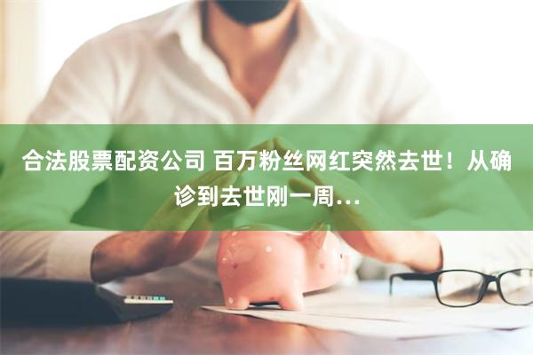 合法股票配资公司 百万粉丝网红突然去世！从确诊到去世刚一周…