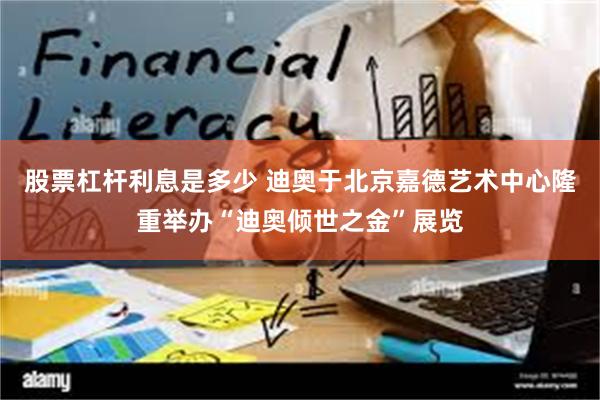 股票杠杆利息是多少 迪奥于北京嘉德艺术中心隆重举办“迪奥倾世之金”展览