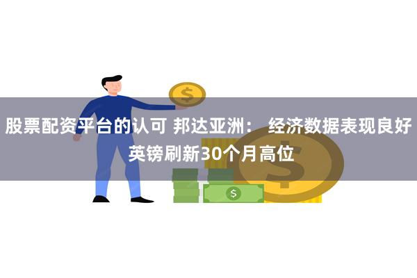 股票配资平台的认可 邦达亚洲： 经济数据表现良好 英镑刷新30个月高位