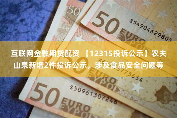 互联网金融期货配资 【12315投诉公示】农夫山泉新增2件投诉公示，涉及食品安全问题等