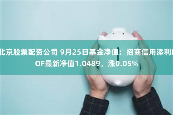 北京股票配资公司 9月25日基金净值：招商信用添利LOF最新净值1.0489，涨0.05%