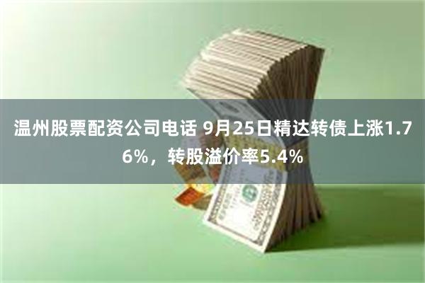 温州股票配资公司电话 9月25日精达转债上涨1.76%，转股溢价率5.4%