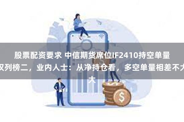 股票配资要求 中信期货席位IF2410持空单量仅列榜二，业内人士：从净持仓看，多空单量相差不大