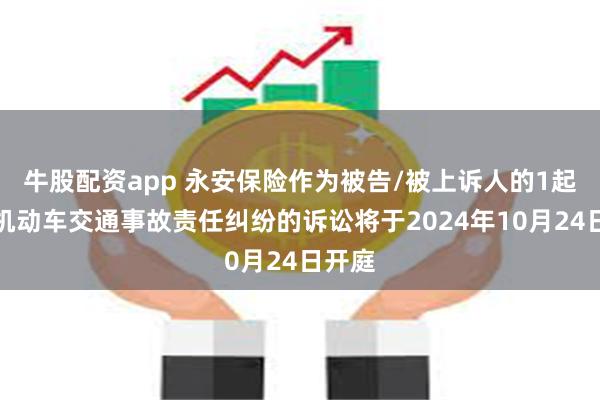 牛股配资app 永安保险作为被告/被上诉人的1起涉及机动车交通事故责任纠纷的诉讼将于2024年10月24日开庭