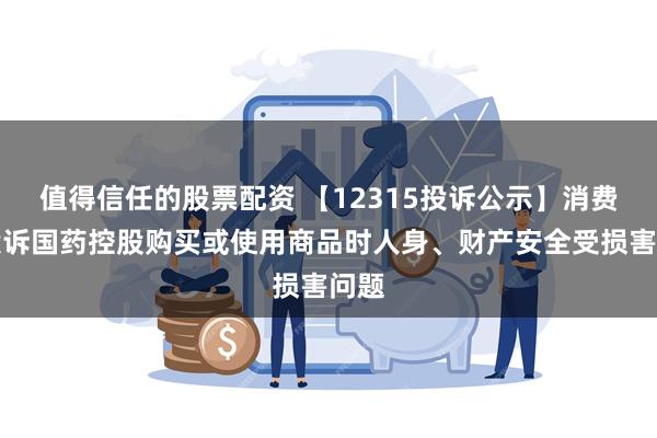 值得信任的股票配资 【12315投诉公示】消费者投诉国药控股购买或使用商品时人身、财产安全受损害问题