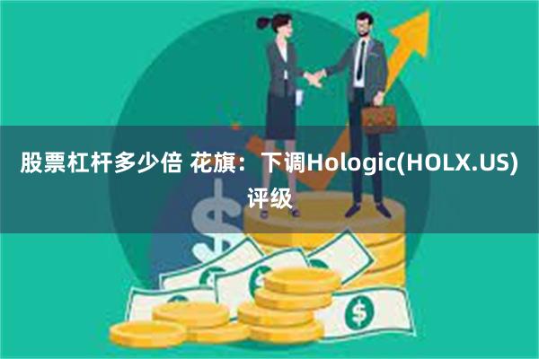 股票杠杆多少倍 花旗：下调Hologic(HOLX.US)评级