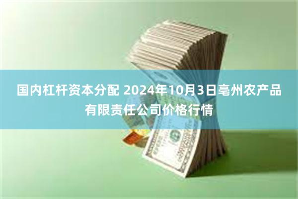 国内杠杆资本分配 2024年10月3日亳州农产品有限责任公司价格行情