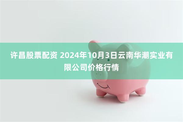 许昌股票配资 2024年10月3日云南华潮实业有限公司价格行情