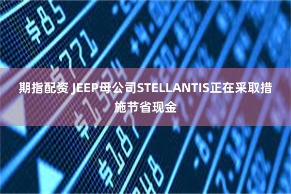 期指配资 JEEP母公司STELLANTIS正在采取措施节省现金