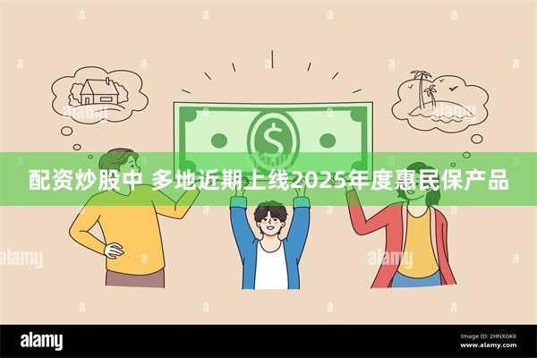 配资炒股中 多地近期上线2025年度惠民保产品