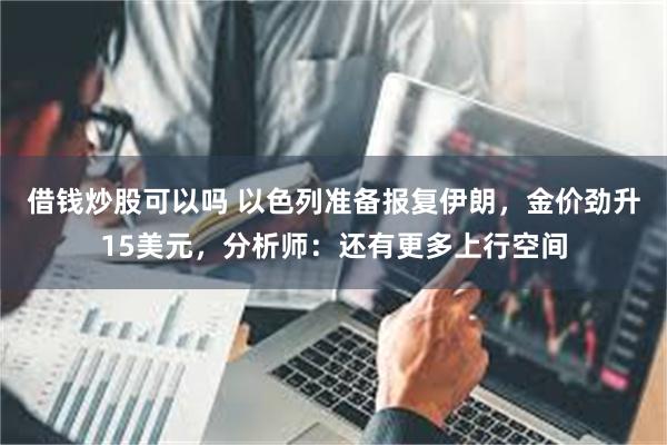 借钱炒股可以吗 以色列准备报复伊朗，金价劲升15美元，分析师：还有更多上行空间