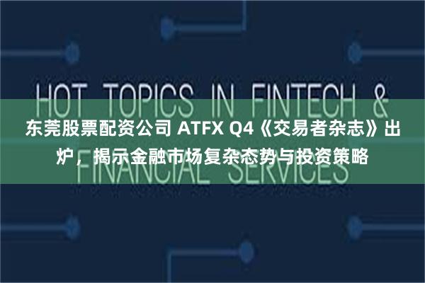 东莞股票配资公司 ATFX Q4《交易者杂志》出炉，揭示金融市场复杂态势与投资策略