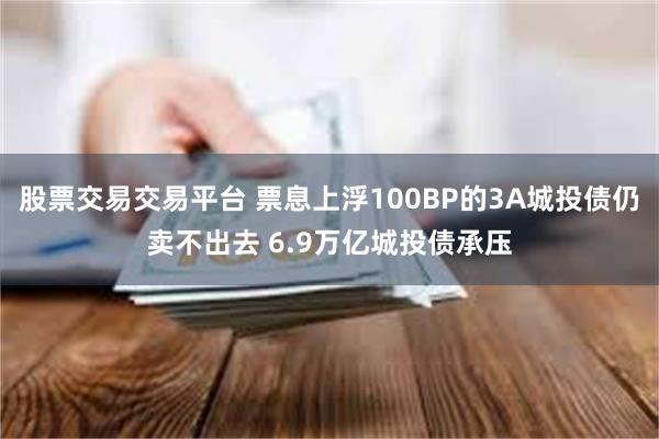 股票交易交易平台 票息上浮100BP的3A城投债仍卖不出去 6.9万亿城投债承压