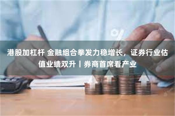 港股加杠杆 金融组合拳发力稳增长，证券行业估值业绩双升丨券商首席看产业