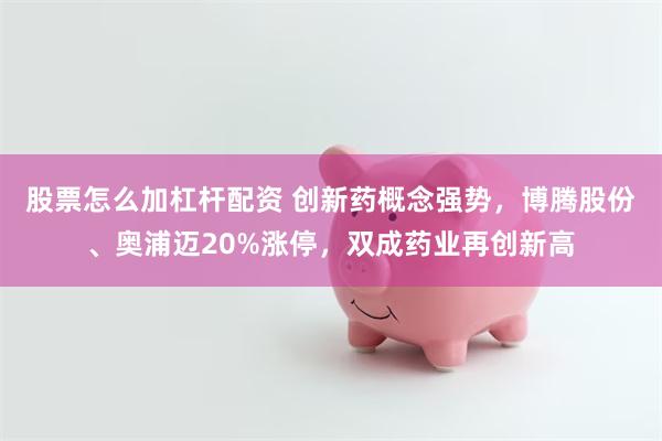 股票怎么加杠杆配资 创新药概念强势，博腾股份、奥浦迈20%涨停，双成药业再创新高