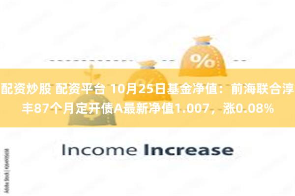 配资炒股 配资平台 10月25日基金净值：前海联合淳丰87个月定开债A最新净值1.007，涨0.08%