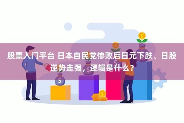 股票入门平台 日本自民党惨败后日元下跌、日股逆势走强，逻辑是什么？