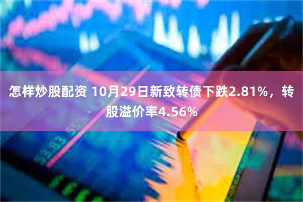 怎样炒股配资 10月29日新致转债下跌2.81%，转股溢价率4.56%