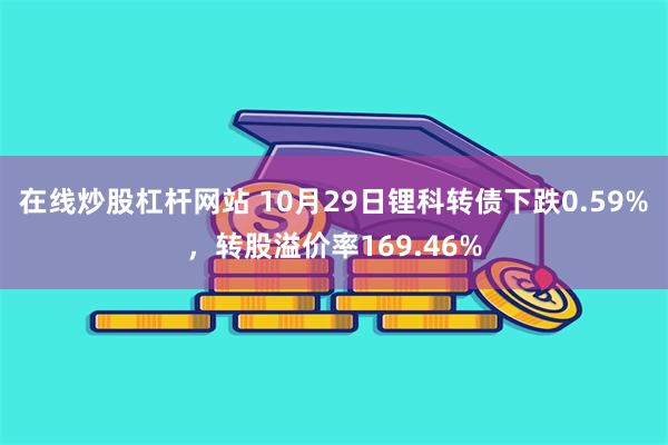 在线炒股杠杆网站 10月29日锂科转债下跌0.59%，转股溢价率169.46%