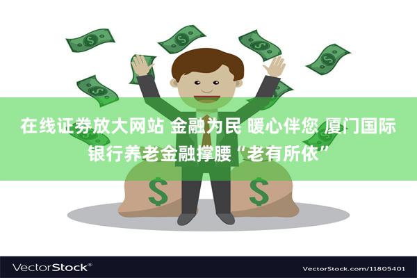 在线证劵放大网站 金融为民 暖心伴您 厦门国际银行养老金融撑腰“老有所依”