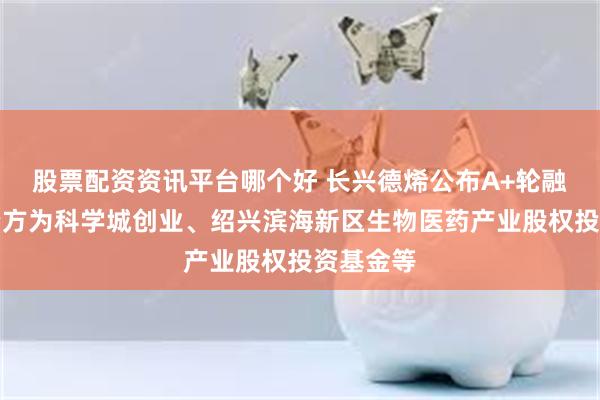 股票配资资讯平台哪个好 长兴德烯公布A+轮融资，投资方为科学城创业、绍兴滨海新区生物医药产业股权投资基金等