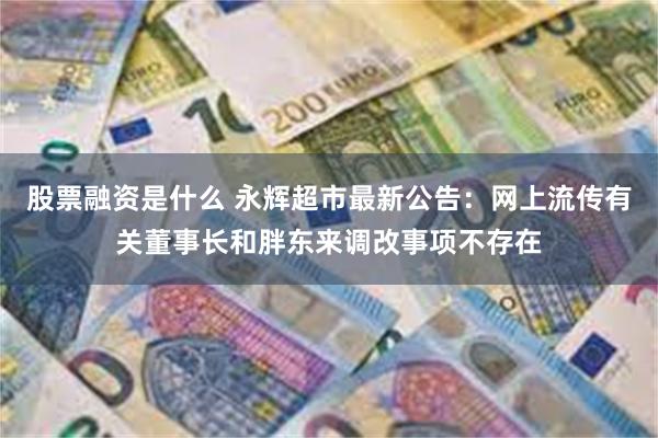 股票融资是什么 永辉超市最新公告：网上流传有关董事长和胖东来调改事项不存在