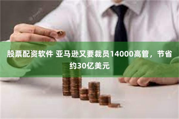 股票配资软件 亚马逊又要裁员14000高管，节省约30亿美元