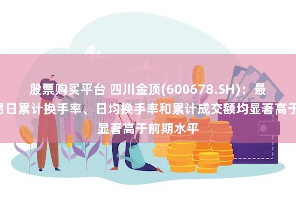 股票购买平台 四川金顶(600678.SH)：最近6个交易日累计换手率、日均换手率和累计成交额均显著高于前期水平