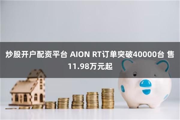 炒股开户配资平台 AION RT订单突破40000台 售11.98万元起