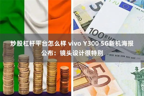 炒股杠杆平台怎么样 vivo Y300 5G新机海报公布：镜头设计很特别