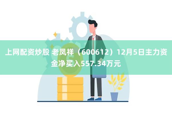 上网配资炒股 老凤祥（600612）12月5日主力资金净买入557.34万元