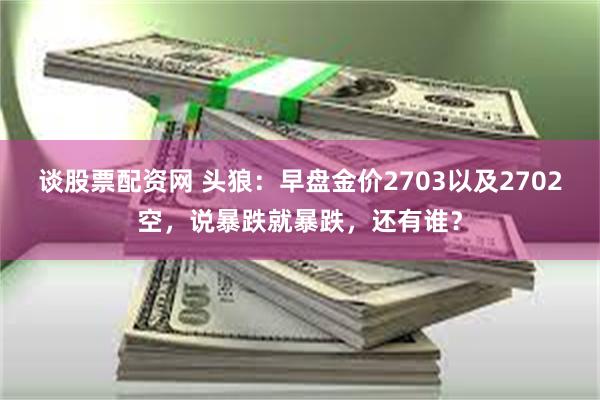 谈股票配资网 头狼：早盘金价2703以及2702空，说暴跌就暴跌，还有谁？