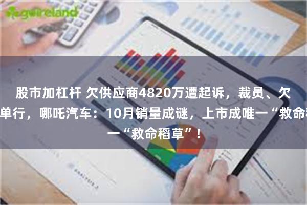 股市加杠杆 欠供应商4820万遭起诉，裁员、欠薪祸不单行，哪吒汽车：10月销量成谜，上市成唯一“救命稻草”！