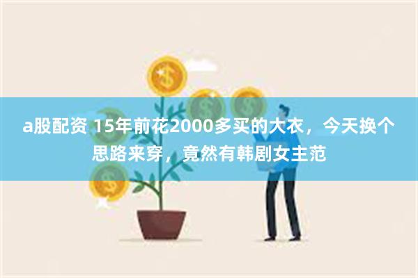 a股配资 15年前花2000多买的大衣，今天换个思路来穿，竟然有韩剧女主范