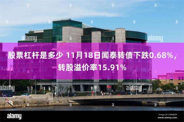 股票杠杆是多少 11月18日闻泰转债下跌0.68%，转股溢价率15.91%