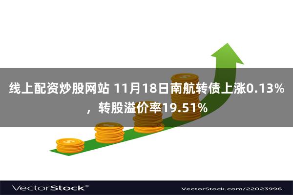 线上配资炒股网站 11月18日南航转债上涨0.13%，转股溢价率19.51%