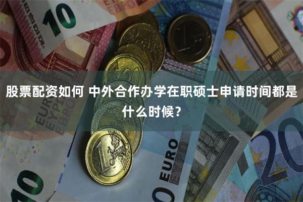 股票配资如何 中外合作办学在职硕士申请时间都是什么时候？