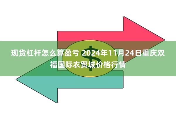 现货杠杆怎么算盈亏 2024年11月24日重庆双福国际农贸城价格行情