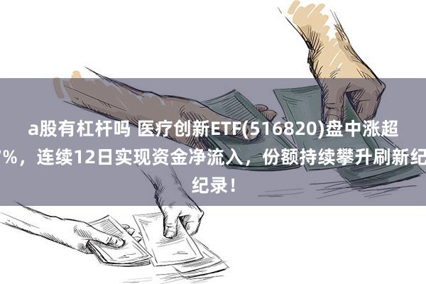 a股有杠杆吗 医疗创新ETF(516820)盘中涨超1.7%，连续12日实现资金净流入，份额持续攀升刷新纪录！