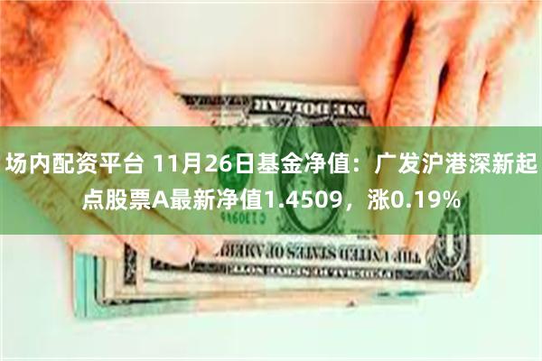 场内配资平台 11月26日基金净值：广发沪港深新起点股票A最新净值1.4509，涨0.19%